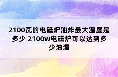 2100瓦的电磁炉油炸最大温度是多少 2100w电磁炉可以达到多少油温